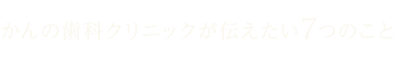 東成区のかんの歯科クリニック かんの歯科クリニックが伝えたい7つのこと